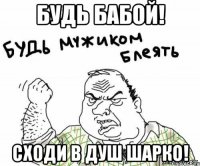 Будь бабой! Сходи в душ шарко!