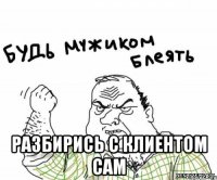  РАЗБИРИСЬ С КЛИЕНТОМ САМ