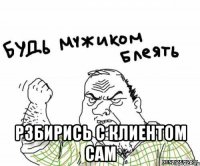  рзбирись с клиентом сам