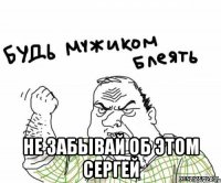  не забывай об этом Сергей