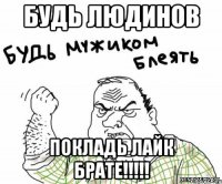 БУДЬ ЛЮДИНОВ ПОКЛАДЬ ЛАЙК БРАТЕ!!!!!