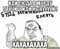 иди сюда в морду паучиш иди ныхууууй ! хахахахаха