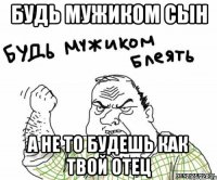 Будь мужиком сын А не то будешь как твой отец