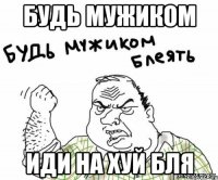 будь мужиком иди на хуй бля