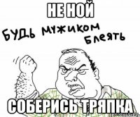 Не ной соберись тряпка