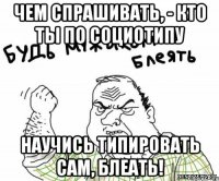 чем спрашивать, - кто ты по социотипу научись типировать сам, блеать!