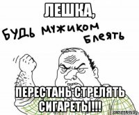 Лешка, перестань стрелять сигареты!!!