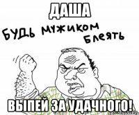 Даша выпей за удачного!