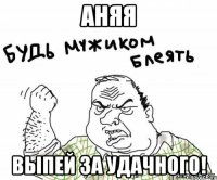 Аняя выпей за удачного!