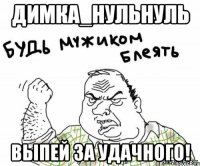 Димка_нульнуль выпей за удачного!