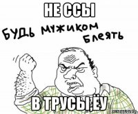 не ссы в трусы,ёу