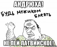 Андрюха! Не пей латвийское!