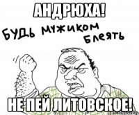 Андрюха! Не пей литовское!