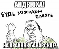 Андрюха! На крайняк баварское!