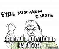  не играй в доту,ебашь на работу