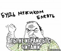  Ты не играй ты с читами