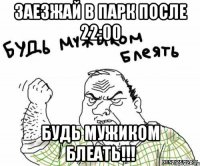 заезжай в парк после 22:00 будь мужиком блеать!!!