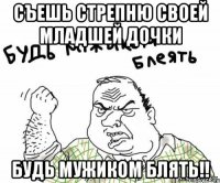 съешь стрепню своей младшей дочки БУДЬ МУЖИКОМ БЛЯТЬ!!