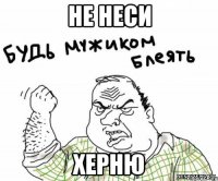 Не неси ХЕрню