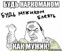 Будь наркоманом как мужик!