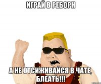 Играй в Реборн А не отсиживайся в чате, блеать!!!