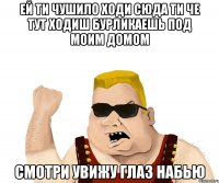 Ей ти чушило ходи сюда ти че тут ходиш бурликаешь под моим домом Смотри увижу глаз набью