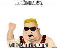 Играй в калфу, а не в батлу! блеать!