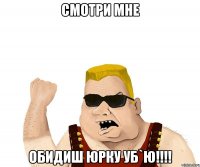 Смотри мне Обидиш Юрку Уб`ю!!!!