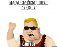 Продвигай хорошую музыку БЛЯТЬ!