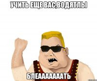 учить еще вас,водятлы БЛЕАААААААТЬ