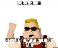 ВОЛОДЬКА!!! ЧТОЖ ТЫ НЕ АЛЕКСАНДРОВ ТА!!!