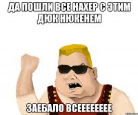 да пошли все нахер с этим дюк нюкенем заебало всееееееее