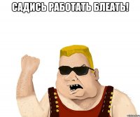 Садись работать БЛЕАТЬ! 