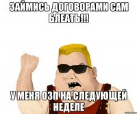 займись договорами сам БЛЕАТЬ!!! у меня ОЗП на следующей неделе