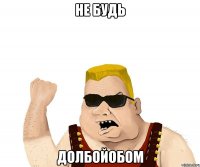 не будь долбойобом