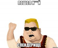 ПОШОЛ Н***Й СЛЕНДЕРИЩЕ