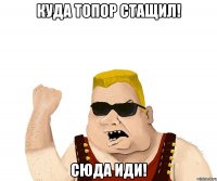 КУДА ТОПОР СТАЩИЛ! СЮДА ИДИ!