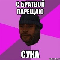 С братвой парещаю сука