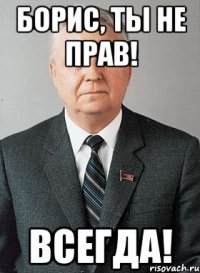 Борис, ты не прав! Всегда!