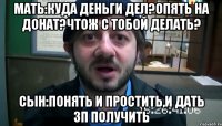 Мать:Куда деньги дел?Опять на донат?Чтож с тобой делать? Сын:Понять и простить,и дать зп получить