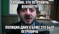 ОХРАНИК: ЭТО ПЕТРОВИЧЬ ВЕНОВАТ!!! ПОЛИЦИЯ:ДАНУ О БОЖЕ ЭТО БЫЛ ПЕТРОВИЧЬ