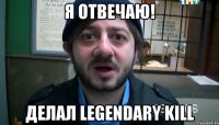 Я отвечаю! Делал Legendary Kill