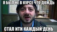 я был не в курсе что дождь стал ити каждый день