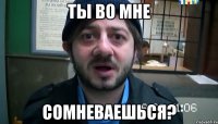 ты во мне сомневаешься?