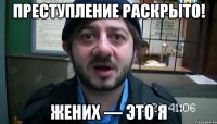 Преступление раскрыто! Жених — это я