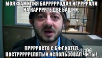 Моя Фамилия Баррррродач.Игррррали на каррррте две башни. Прррросто с БФГ хотел пострррррелять!И использовал читы!