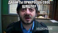 Давай ты прикроешь свое щящло? 