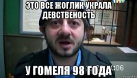 Это все жоглик украла девственость у гомеля 98 года