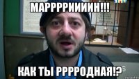 Марррриииин!!! Как ты рррродная!?