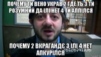 почему ти вено украв 2 где ть 3 ти розумний да ілі нет 4 ти аппілся почему 2 вкрагандє 3 ілі 4 нет апкурілся